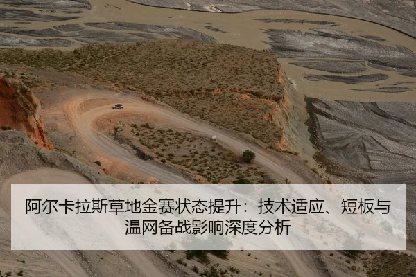 阿尔卡拉斯草地金赛状态提升：技术适应、短板与温网备战影响深度分析