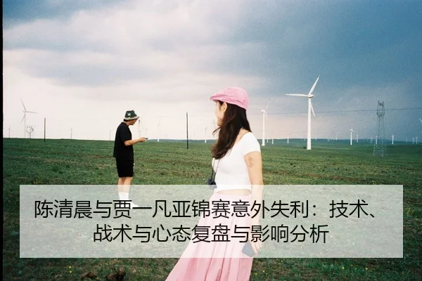 陈清晨与贾一凡亚锦赛意外失利：技术、战术与心态复盘与影响分析