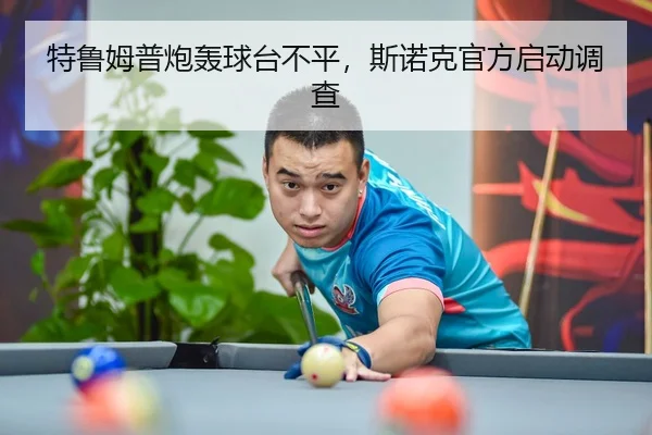 特鲁姆普炮轰球台不平，斯诺克官方启动调查