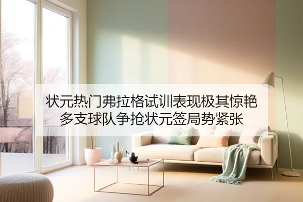 状元热门弗拉格试训表现极其惊艳 多支球队争抢状元签局势紧张